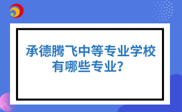 承德腾飞中等专业学校有哪些专业？