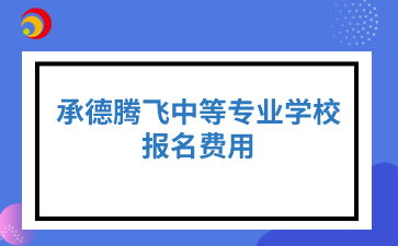 承德腾飞中等专业学校报名费用