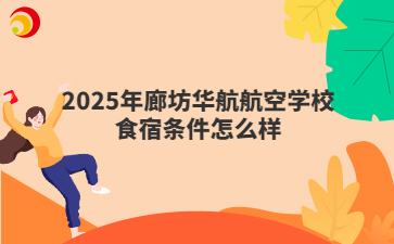2025年廊坊华航航空学校食宿条件怎么样