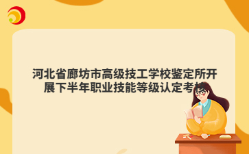 河北省廊坊市高级技工学校鉴定所开展下半年职业技能等级认定考核