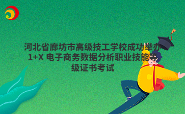 河北省廊坊市高级技工学校成功举办1+X 电子商务数据分析职业技能等级证书考试
