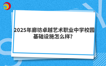 2025年廊坊卓越艺术职业中学校园基础设施怎么样？