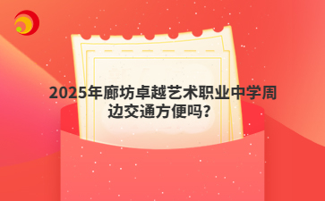 2025年廊坊卓越艺术职业中学周边交通方便吗？