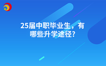 25届中职毕业生，有哪些升学途径?