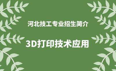 河北技工专业3D打印技术应用招生情况（2024年更新版）