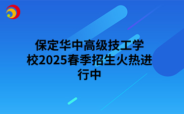 保定华中高级技工学校2025春季招生火热进行中
