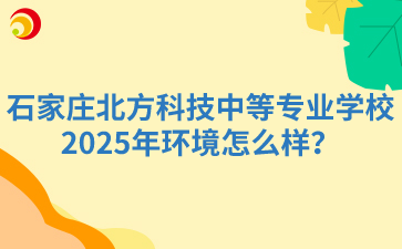 2025年石家庄北方科技中等专业学校环境怎么样？