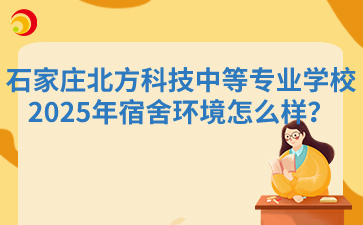 石家庄北方科技中等专业学校2025年宿舍环境怎么样？