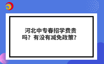 河北中专春招学费贵吗？有没有减免政策？