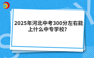 2025年河北中考300分左右能上什么中专学校？