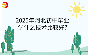2025年河北初中毕业学什么技术比较好?