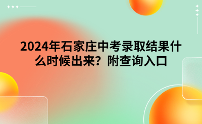 2024年石家庄中考录取结果什么时候出来？附查询入口.png