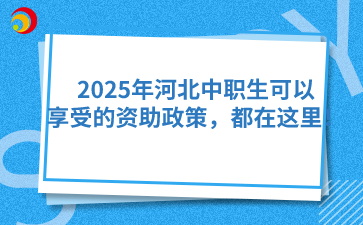 2025年河北中职生可以享受的资助政策，都在这里！