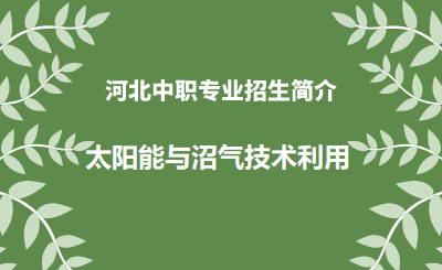 河北中职太阳能与沼气技术利用专业招生情况（2024年更新版）