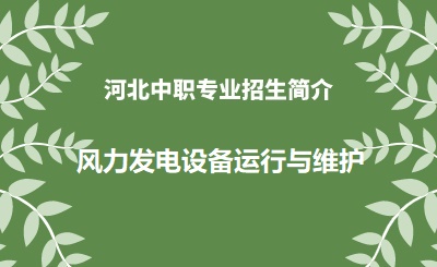 河北中职风力发电设备运行与维护专业招生情况（2024年更新版）