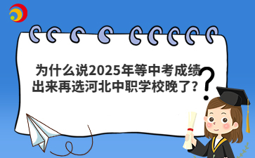 为什么说2025年等中考成绩出来再选河北中职学校晚了？