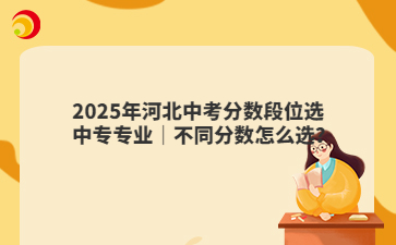 2025年河北中考分数段位选中专专业｜不同分数怎么选？