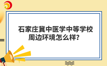 石家庄冀中医学中等学校周边环境怎么样？