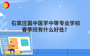 石家庄冀中医学中等专业学校春季班有什么好处？