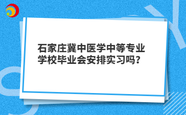 石家庄冀中医学中等专业学校毕业会安排实习吗？