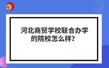 河北商贸学校联合办学的院校怎么样？