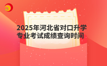 2025年河北省对口升学专业考试成绩查询时间