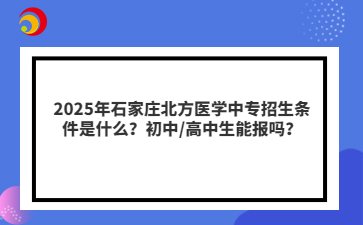2025年石家庄北方医学中专招生条件是什么？初中/高中生能报吗？