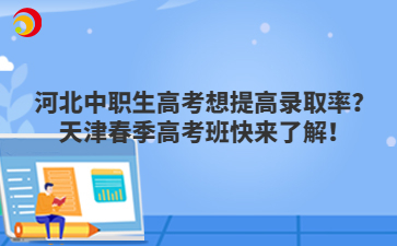 河北中职生高考想提高录取率？天津春季高考班快来了解！