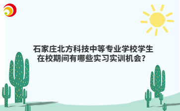 石家庄北方科技中等专业学校学生在校期间有哪些实习实训机会？