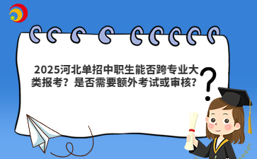2025河北单招中职生能否跨专业大类报考？是否需要额外考试或审核？