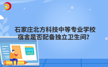 石家庄北方科技中等专业学校宿舍是否配备独立卫生间？