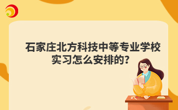 石家庄北方科技中等专业学校实习怎么安排的？