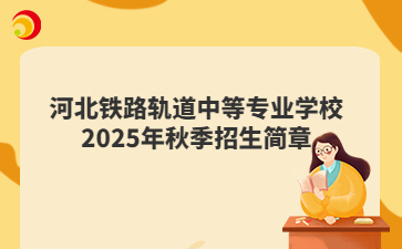 河北铁路轨道中等专业学校2025年秋季招生简章
