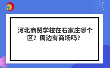 河北商贸学校在石家庄哪个区？周边有商场吗？