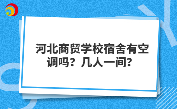 河北商贸学校宿舍有空调吗？几人一间？