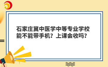 石家庄冀中医学中等专业学校能不能带手机？上课会收吗？