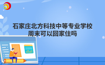 石家庄北方科技中等专业学校周末可以回家住吗