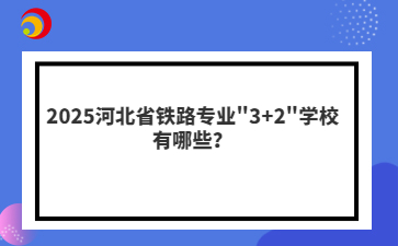 2025河北省铁路专业"3+2"学校有哪些？