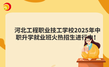 河北工程职业技工学校2025年中职升学就业班火热招生进行中！