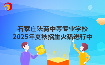 石家庄法商中等专业学校2025年夏秋招生火热进行中