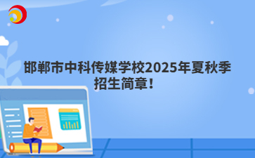 邯郸市中科传媒学校2025年夏秋季招生简章！