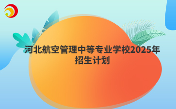 河北航空管理中等专业学校2025年招生计划