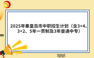 2025年秦皇岛市中职招生计划（含3+4、3+2、5年一贯制及3年普通中专）