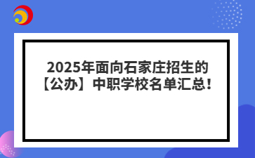 2025年面向石家庄招生的【公办】中职学校名单汇总！