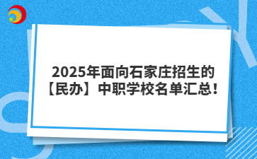 2025年面向石家庄招生的【民办】中职学校名单汇总！