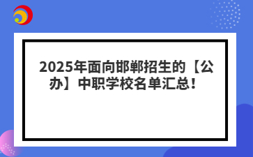 2025年面向邯郸招生的【公办】中职学校名单汇总！