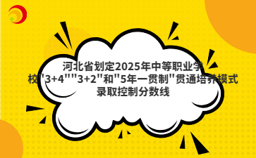 河北省划定2025年中等职业学校"3+4""3+2"和"5年一贯制"贯通培养模式录取控制分数线