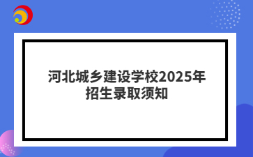 河北城乡建设学校2025年招生录取须知