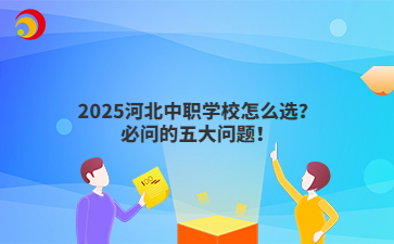 2025河北中职学校怎么选？必问的五大问题！