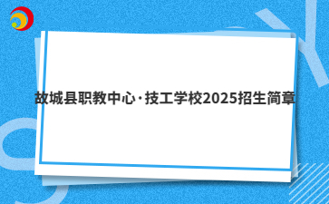 故城县职教中心·技工学校2025招生简章
